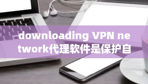 downloading VPN network代理软件是保护自身网络安全的重要方式。以下是一些清晰的步骤和建议,帮助您有效地进行下载和安装 downloading VPN network代理软件是保护自身网络安全的重要方式。以下是一些清晰的步骤和建议,帮助您有效地进行下载和安装