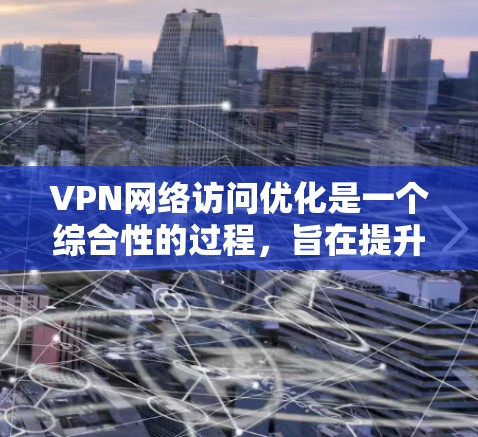 VPN网络访问优化是一个综合性的过程，旨在提升用户体验并保障数据安全。以下是对这一过程的详细总结