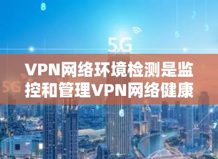 VPN网络环境检测是监控和管理VPN网络健康的关键步骤，确保安全性和用户体验。以下是对该主题的详细总结和解释