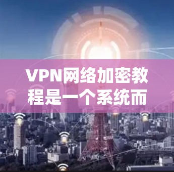 VPN网络加密教程是一个系统而复杂的主题，涉及多个步骤和注意事项。以下是对该主题的分步解释，帮助您更好地理解和实施VPN加密