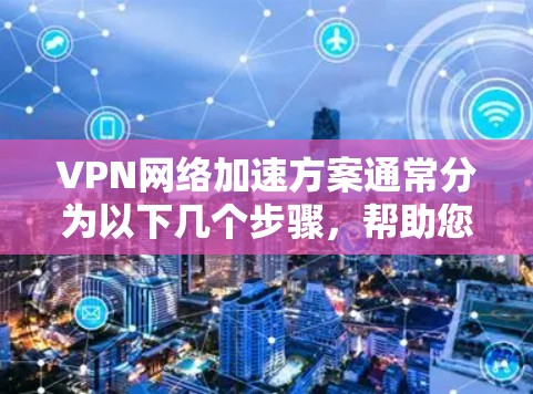 VPN网络加速方案通常分为以下几个步骤，帮助您优化VPN连接的网络速度和稳定性。以下是一个详细的步骤指南