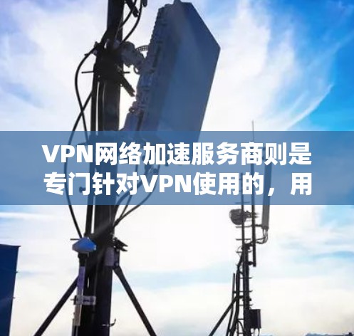 VPN网络加速服务商则是专门针对VPN使用的，用于加速数据传输速度，提高VPN的使用体验。这些服务商通常会提供多种加速功能，如高速连接、多倍速率、带宽增强等，以满足用户在不同网络环境下的需求