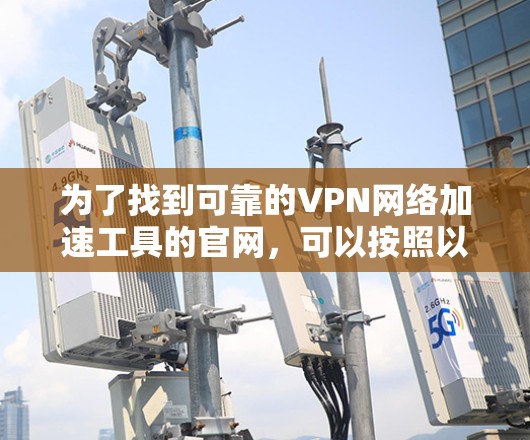 为了找到可靠的VPN网络加速工具的官网,可以按照以下步骤进行