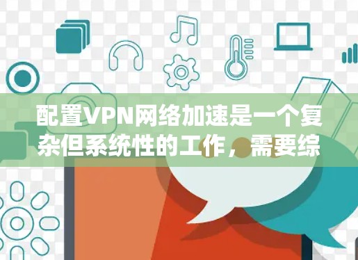 配置VPN网络加速是一个复杂但系统性的工作，需要综合考虑多个因素。以下是一个详细的步骤指南，帮助您逐步实现VPN网络加速的配置