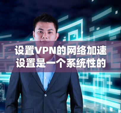 设置VPN的网络加速设置是一个系统性的过程,需要遵循以下步骤来确保网络连接的高效和可靠。以下是对VPN网络加速设置的详细指南