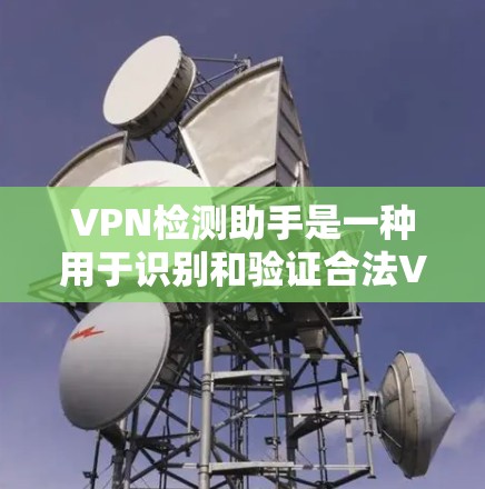 VPN检测助手是一种用于识别和验证合法VPN服务的工具,帮助用户确保自己使用的网络服务是合法的。以下是关于VPN检测助手的详细分析