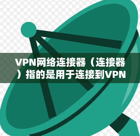 VPN网络连接器(连接器)指的是用于连接到VPN服务器或服务的软件。每个软件版本通常会有不同的功能、性能或安全特性。以下是一些常见的VPN软件及其版本介绍