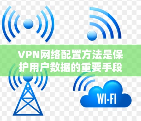 VPN网络配置方法是保护用户数据的重要手段，以下是详细的步骤指南