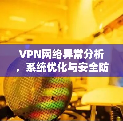 VPN网络异常分析,系统优化与安全防护的最新挑战
