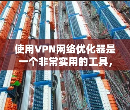 使用VPN网络优化器是一个非常实用的工具,可以帮助你在配置VPN时更好地保护你的数据和网络安全。以下是一个有序的步骤指南,帮助你系统地使用该工具 使用VPN网络优化器是一个非常实用的工具,可以帮助你在配置VPN时更好地保护你的数据和网络安全。以下是一个有序的步骤指南,帮助你系统地使用该工具