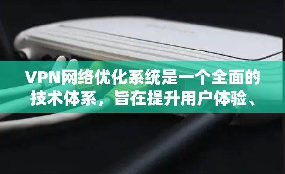 VPN网络优化系统是一个全面的技术体系，旨在提升用户体验、增强安全性、提高隐私保护和优化性能。以下是对该系统的总结和分点说明