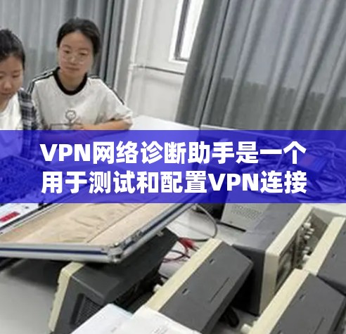 VPN网络诊断助手是一个用于测试和配置VPN连接的工具，常见于互联网安全和网络部署中。以下是使用VPN网络诊断助手的步骤