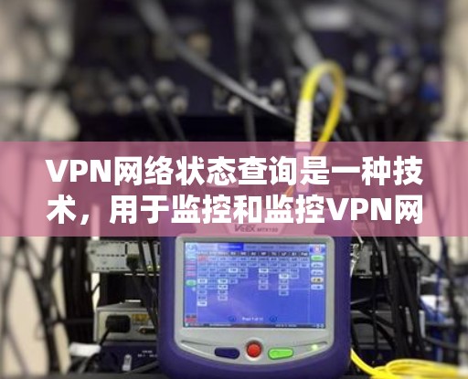 VPN网络状态查询是一种技术,用于监控和监控VPN网络的实时状态,包括访问、登录、防火墙状态等。以下是关于VPN网络状态查询的详细信息