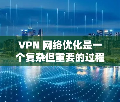 VPN 网络优化是一个复杂但重要的过程,旨在保护个人隐私并提高网络的安全性和效率。以下是一篇关于 VPN 网络优化的文章,涵盖关键点和操作步骤