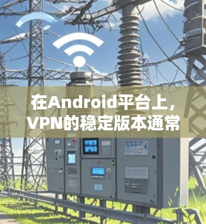 在Android平台上,VPN的稳定版本通常指那些在安全性、性能和用户反馈方面表现良好的版本。以下是关于VPN稳定Android版本的详细信息