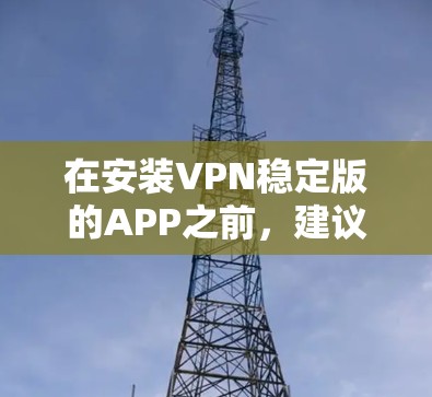在安装VPN稳定版的APP之前,建议您进行以下准备工作
