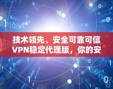技术领先、安全可靠可信VPN稳定代理版,你的安全选择