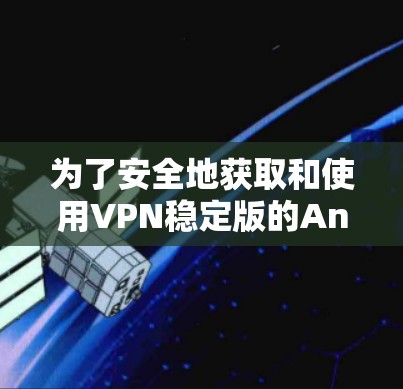 为了安全地获取和使用VPN稳定版的Android应用,可以按照以下步骤进行