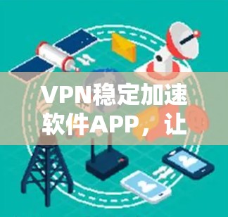VPN稳定加速软件APP,让网络更轻松,效率更顺畅