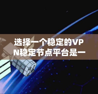 选择一个稳定的VPN稳定节点平台是一个关键的决策步骤，涉及多个因素的综合考量。以下是一个系统的指南，帮助您做出明智的选择