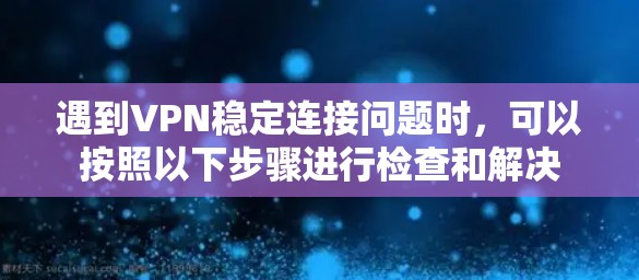 遇到VPN稳定连接问题时，可以按照以下步骤进行检查和解决