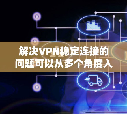 解决VPN稳定连接的问题可以从多个角度入手,确保 VPN 系统的稳定性和可靠性。以下是逐步解决方案