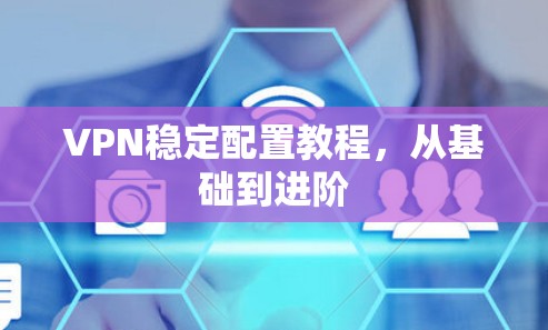 VPN稳定配置教程,从基础到进阶