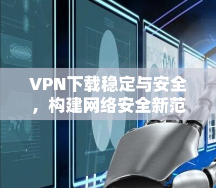 VPN下载稳定与安全,构建网络安全新范式