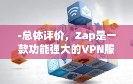 -总体评价,Zap是一款功能强大的VPN服务,提供多种服务,包括加密、内容过滤、设备保护等。用户评价较高,但偶尔出现延迟问题