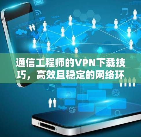 通信工程师的VPN下载技巧,高效且稳定的网络环境 通信工程师的VPN下载技巧,高效且稳定的网络环境