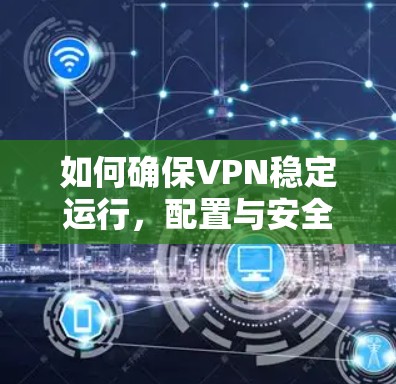 如何确保VPN稳定运行,配置与安全性指南
