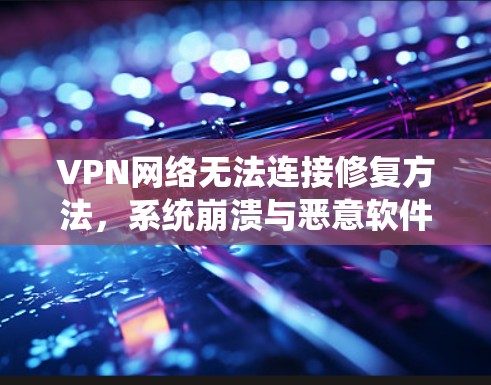 VPN网络无法连接修复方法，系统崩溃与恶意软件的防护技巧