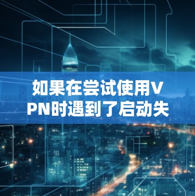 如果在尝试使用VPN时遇到了启动失败的问题，通常是因为网络环境不稳定，或者VPN服务本身不支持你的网络设置。以下是可能的原因和解决办法