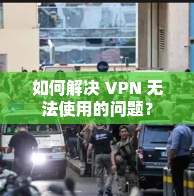 如何解决 VPN 无法使用的问题?