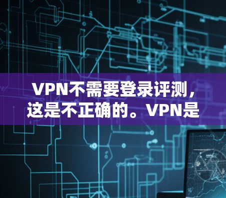 VPN不需要登录评测,这是不正确的。VPN是需要注册和登录的,才能进行使用。以下是VPN的基本步骤