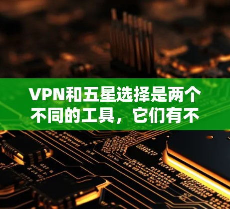 VPN和五星选择是两个不同的工具,它们有不同的用途和功能,适合不同的场景和需求。以下是对两者的主要区别和对比的总结
