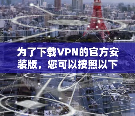 为了下载VPN的官方安装版,您可以按照以下步骤进行操作
