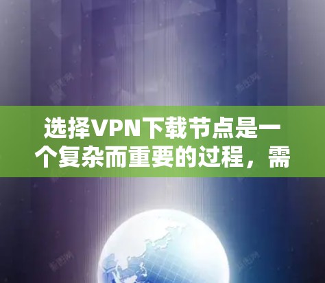 选择VPN下载节点是一个复杂而重要的过程，需要综合考虑多个因素以确保最佳体验。以下是一些关键点和建议，帮助您更好地选择适合您的VPN下载节点