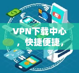 VPN下载中心，快捷便捷，高效安全，优质资源，下载无忧