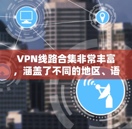 VPN线路合集非常丰富，涵盖了不同的地区、语言和设备类型。以下是几个常见的VPN线路合集，供你参考