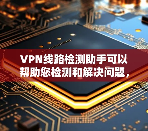 VPN线路检测助手可以帮助您检测和解决问题，以下是详细的步骤指南