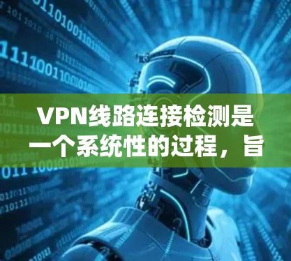VPN线路连接检测是一个系统性的过程，旨在确保VPN使用的连接合法、安全和合规。以下是对该过程的详细分析和建议
