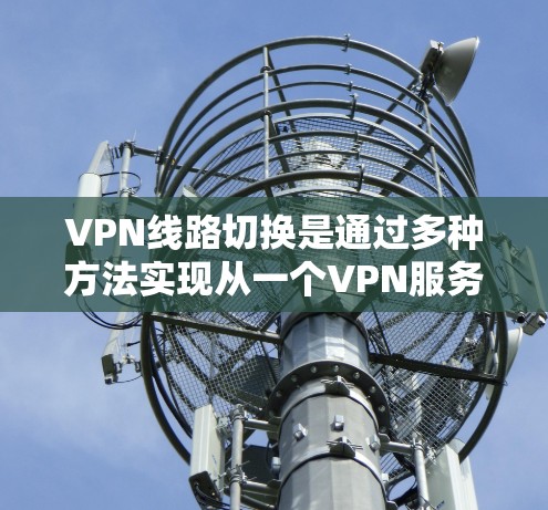VPN线路切换是通过多种方法实现从一个VPN服务器到另一个服务器的连接,以下是详细的方法
