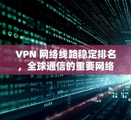 VPN 网络线路稳定排名,全球通信的重要网络工具