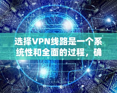 选择VPN线路是一个系统性和全面的过程,确保用户能够安全、高效地使用VPN服务。以下是一个详细的 VPN 网线选择方法指南,帮助您高效地进行选择和使用