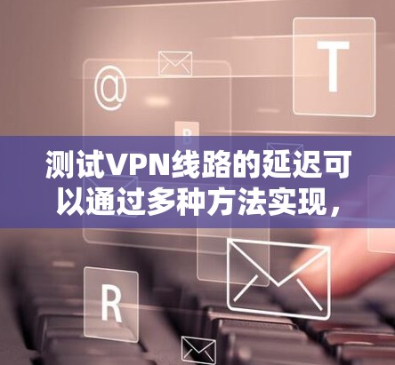 测试VPN线路的延迟可以通过多种方法实现，以下是一些常见且有效的方法