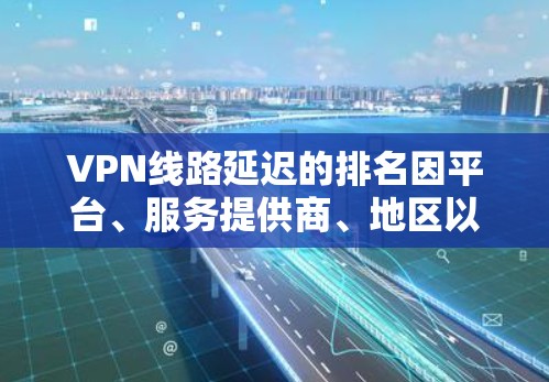 VPN线路延迟的排名因平台、服务提供商、地区以及用户的具体需求而异，通常需要综合考虑多个因素来评估。以下是一些常见的因素，可以用来排名VPN服务的延迟情况