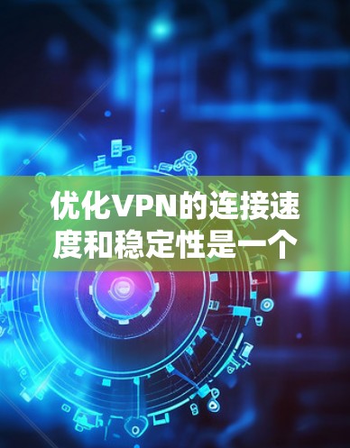 优化VPN的连接速度和稳定性是一个系统性的工程，需要综合考虑多个因素。以下是一些有效的方法