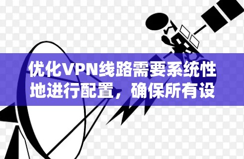 优化VPN线路需要系统性地进行配置,确保所有设置正确无误。以下是一个步骤指南,帮助您优化VPN线路