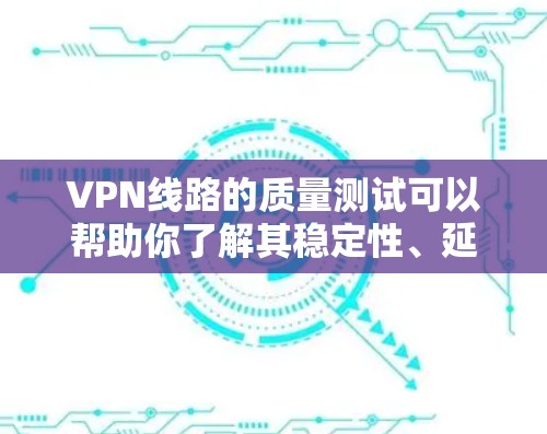 VPN线路的质量测试可以帮助你了解其稳定性、延迟以及连接的可靠性。以下是一个通用的VPN线路质量测试框架，供你参考